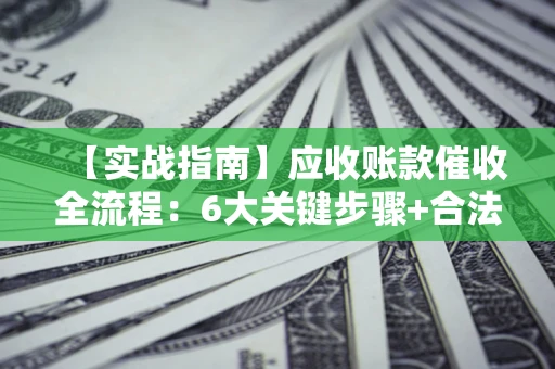北京【实战指南】应收账款催收全流程：6大关键步骤+合法回款技巧