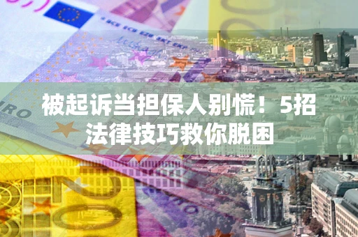 北京被起诉当担保人别慌！5招法律技巧救你脱困
