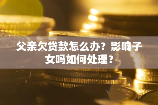 北京父亲欠贷款怎么办？影响子女吗如何处理？