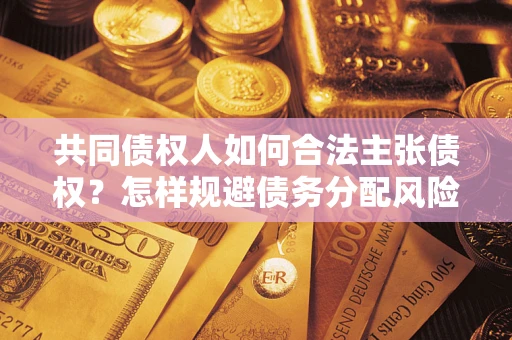 北京共同债权人如何合法主张债权？怎样规避债务分配风险？