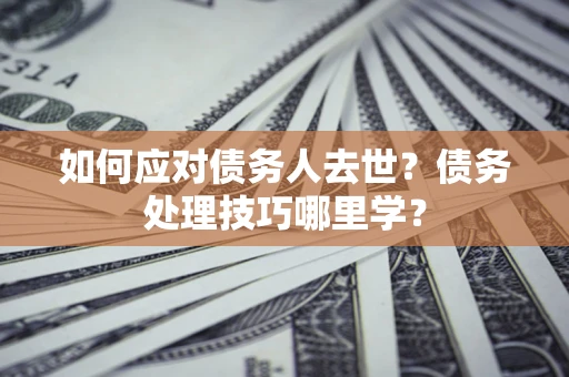北京如何应对债务人去世？债务处理技巧哪里学？