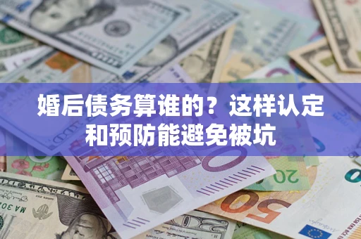 北京婚后债务算谁的？这样认定和预防能避免被坑
