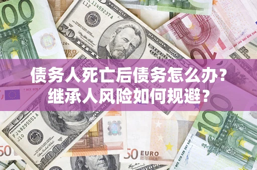 北京债务人死亡后债务怎么办？继承人风险如何规避？