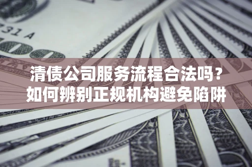 北京清债公司服务流程合法吗？如何辨别正规机构避免陷阱？