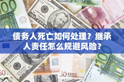 北京债务人死亡如何处理？继承人责任怎么规避风险？