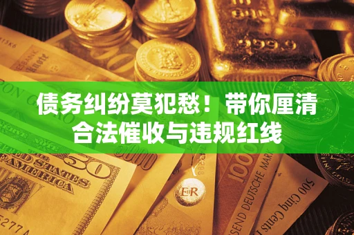 北京债务纠纷莫犯愁！带你厘清合法催收与违规红线