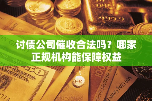 北京讨债公司催收合法吗？哪家正规机构能保障权益