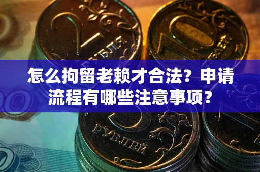 北京怎么拘留老赖才合法？申请流程有哪些注意事项？