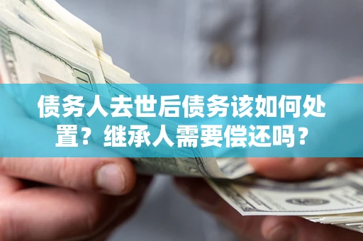 北京债务人去世后债务该如何处置？继承人需要偿还吗？