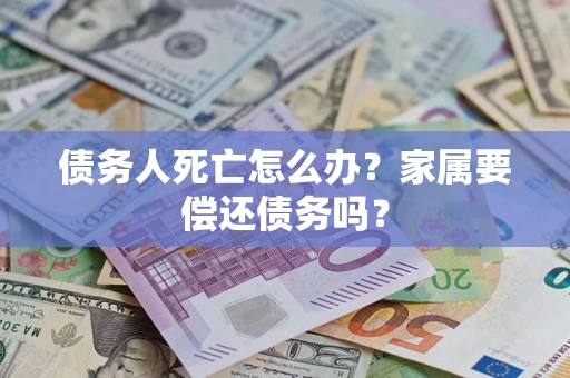 北京债务人死亡怎么办？家属要偿还债务吗？