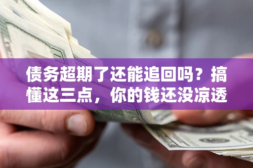 北京债务超期了还能追回吗？搞懂这三点，你的钱还没凉透