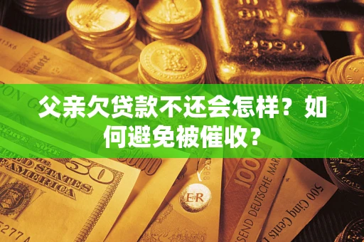 北京父亲欠贷款不还会怎样？如何避免被催收？