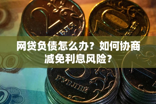 北京网贷负债怎么办？如何协商减免利息风险？