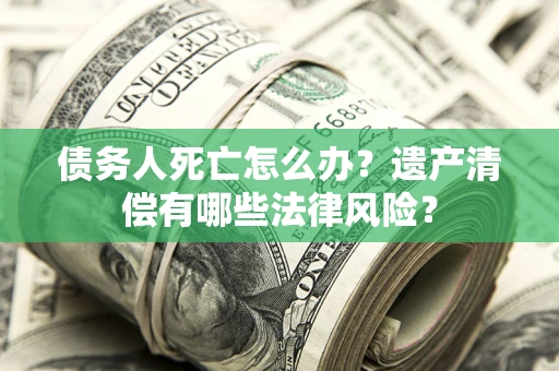 北京债务人死亡怎么办？遗产清偿有哪些法律风险？