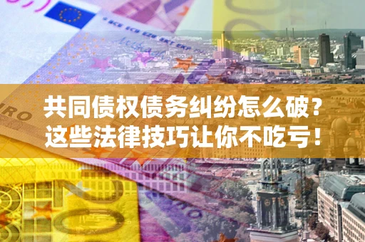 北京共同债权债务纠纷怎么破？这些法律技巧让你不吃亏！