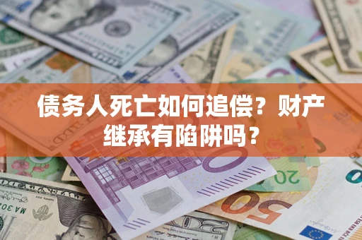 北京债务人死亡如何追偿？财产继承有陷阱吗？