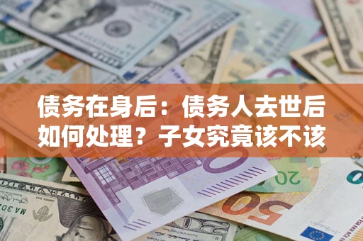 北京债务在身后：债务人去世后如何处理？子女究竟该不该还钱？