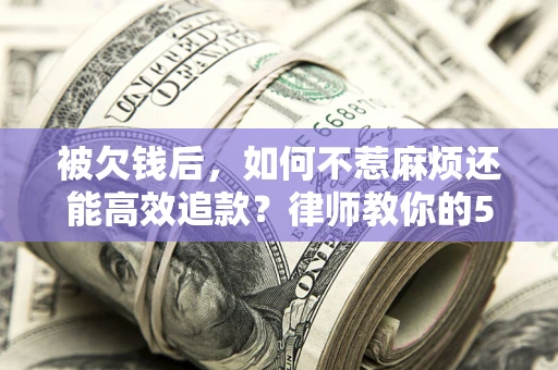 北京被欠钱后，如何不惹麻烦还能高效追款？律师教你的5步合法讨债法