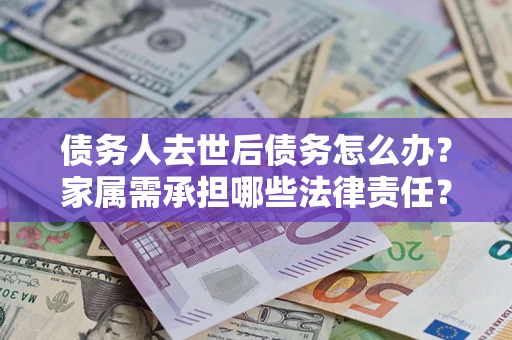北京债务人去世后债务怎么办？家属需承担哪些法律责任？