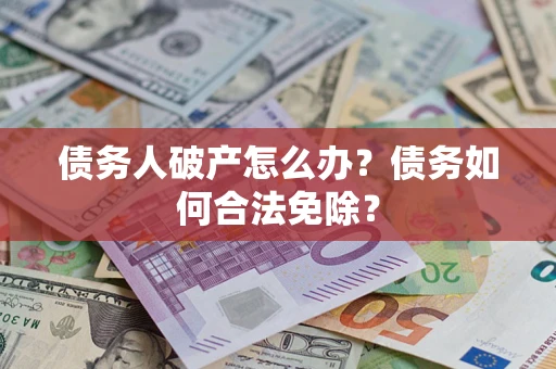 北京债务人破产怎么办？债务如何合法免除？