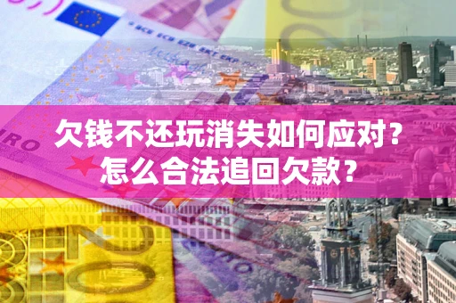 北京欠钱不还玩消失如何应对？怎么合法追回欠款？