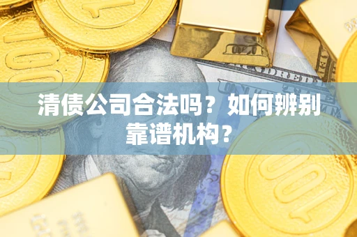 北京清债公司合法吗？如何辨别靠谱机构？
