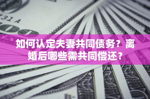 北京如何认定夫妻共同债务？离婚后哪些需共同偿还？