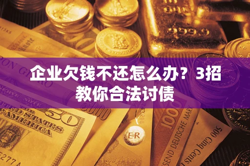 北京企业欠钱不还怎么办？3招教你合法讨债