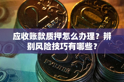 北京应收账款质押怎么办理？辨别风险技巧有哪些？
