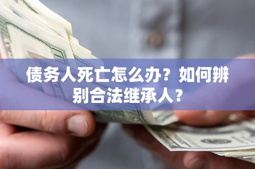 北京债务人死亡怎么办？如何辨别合法继承人？