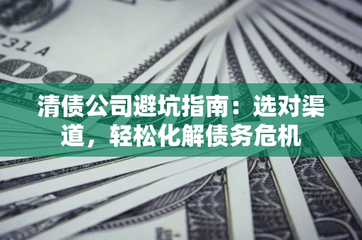 北京清债公司避坑指南：选对渠道，轻松化解债务危机