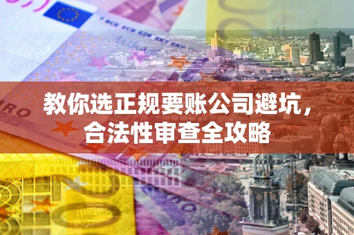 北京教你选正规要账公司避坑，合法性审查全攻略