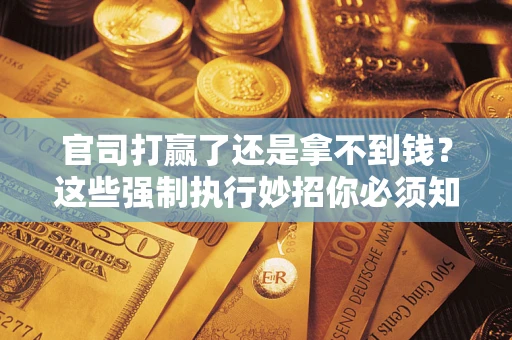 北京官司打赢了还是拿不到钱？这些强制执行妙招你必须知道