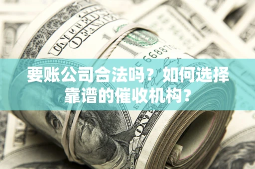 北京要账公司合法吗？如何选择靠谱的催收机构？