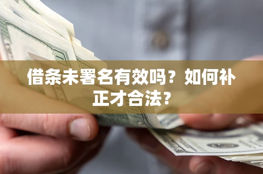 北京借条未署名有效吗？如何补正才合法？