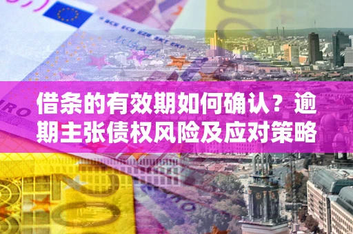 北京借条的有效期如何确认？逾期主张债权风险及应对策略？
