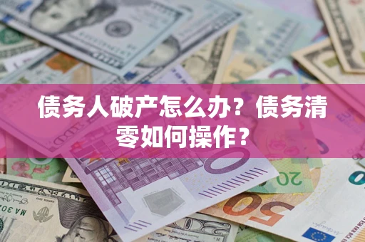 北京债务人破产怎么办？债务清零如何操作？