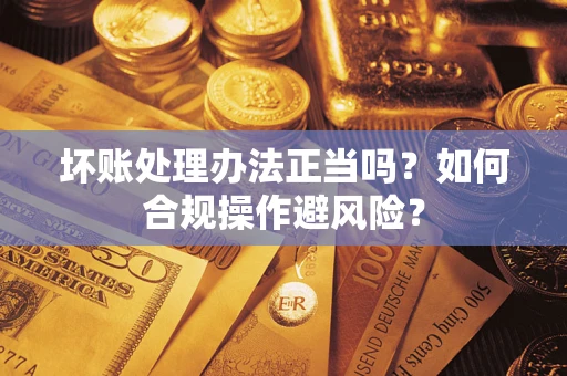 北京坏账处理办法正当吗？如何合规操作避风险？