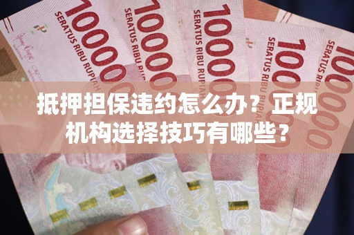 北京抵押担保违约怎么办？正规机构选择技巧有哪些？