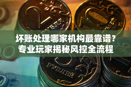 北京坏账处理哪家机构最靠谱？专业玩家揭秘风控全流程