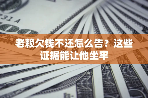 北京老赖欠钱不还怎么告？这些证据能让他坐牢