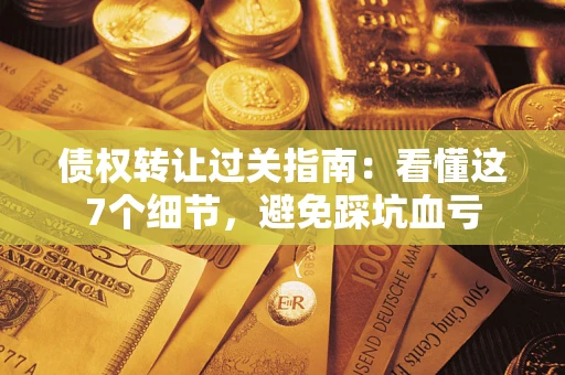 北京债权转让过关指南：看懂这7个细节，避免踩坑血亏
