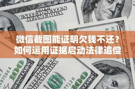 北京微信截图能证明欠钱不还？如何运用证据启动法律追偿程序？