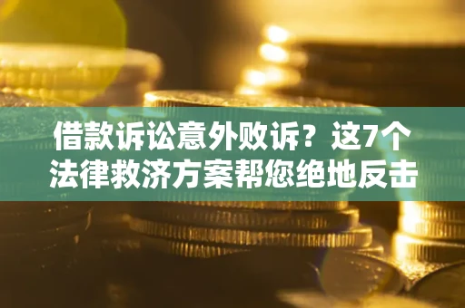 北京借款诉讼意外败诉？这7个法律救济方案帮您绝地反击！