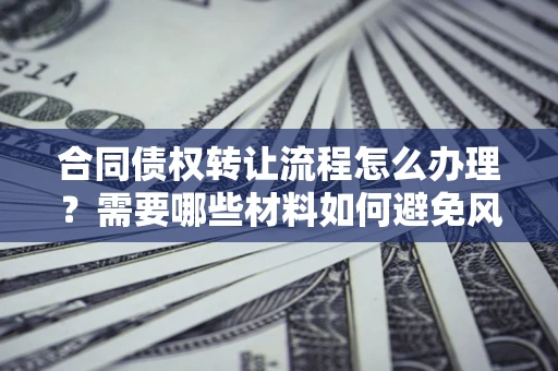 北京合同债权转让流程怎么办理？需要哪些材料如何避免风险？