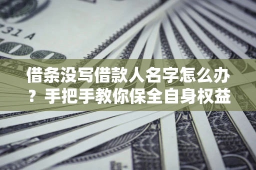 北京借条没写借款人名字怎么办？手把手教你保全自身权益