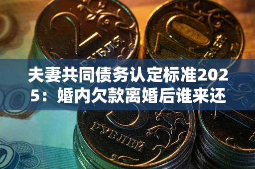 北京夫妻共同债务认定标准2025:婚内欠款离婚后谁来还? 北京夫妻共同债务认定标准2025:婚内欠款离婚后谁来还?