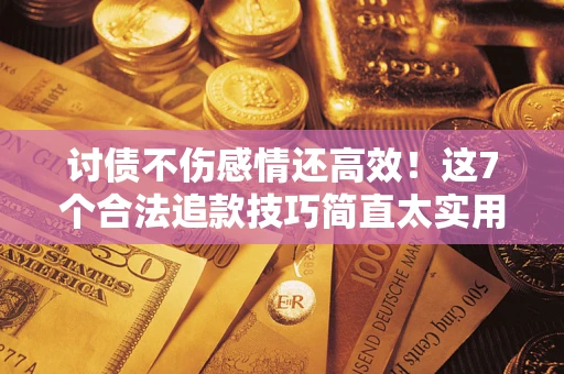 北京讨债不伤感情还高效！这7个合法追款技巧简直太实用