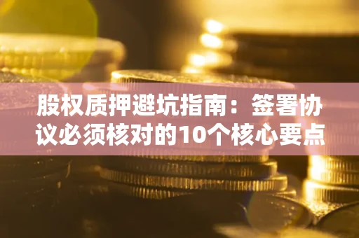 北京股权质押避坑指南:签署协议必须核对的10个核心要点 北京股权质押避坑指南:签署协议必须核对的10个核心要点