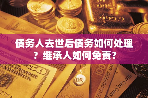 北京债务人去世后债务如何处理？继承人如何免责？